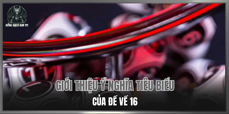 Giới thiệu ý nghĩa tiêu biểu của đề về 16