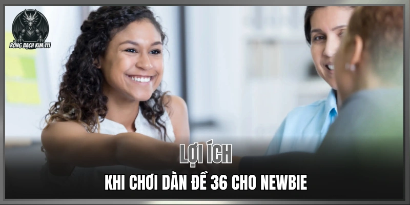 Lợi ích khi chơi dàn đề 36 cho newbie
