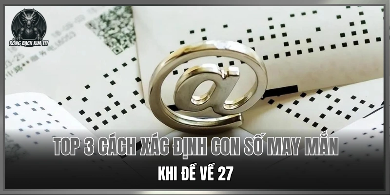 Top 3 cách xác định con số may mắn khi đề về 27